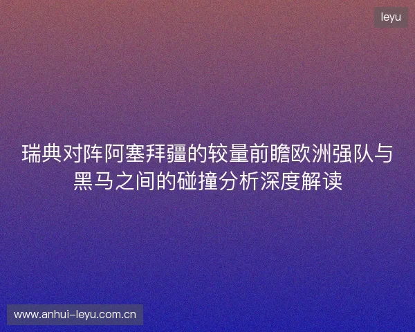 瑞典对阵阿塞拜疆的较量前瞻欧洲强队与黑马之间的碰撞分析深度解读
