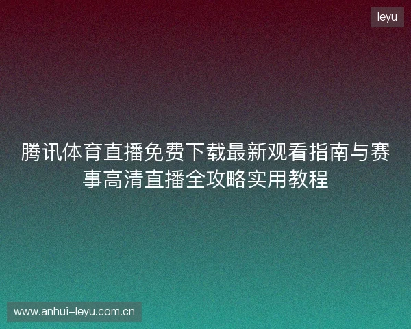 腾讯体育直播免费下载最新观看指南与赛事高清直播全攻略实用教程