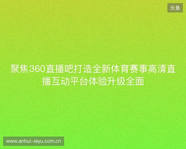 聚焦360直播吧打造全新体育赛事高清直播互动平台体验升级全面
